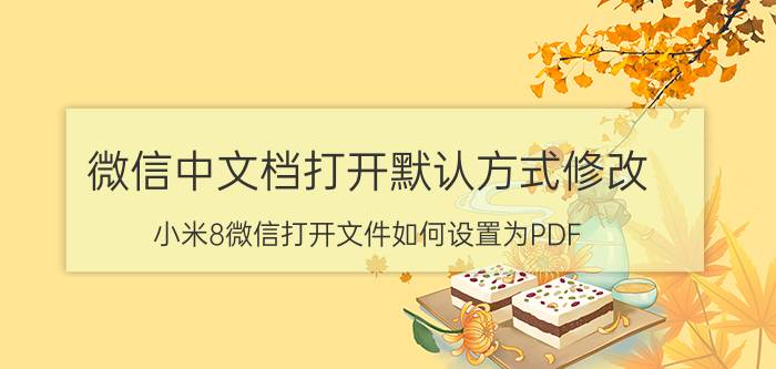 微信中文档打开默认方式修改 小米8微信打开文件如何设置为PDF？